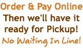 Order & Pay Online Then we'll have it ready for Pickup! No Waiting In Line!